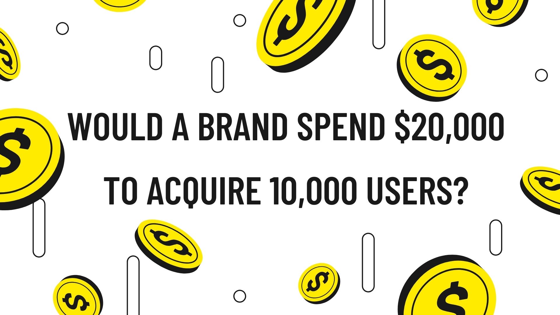 Would a brand spend $20,000 to acquire 10,000 users?